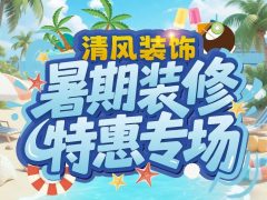 清风装饰暑期装修特惠专场，乐享装修狂欢！